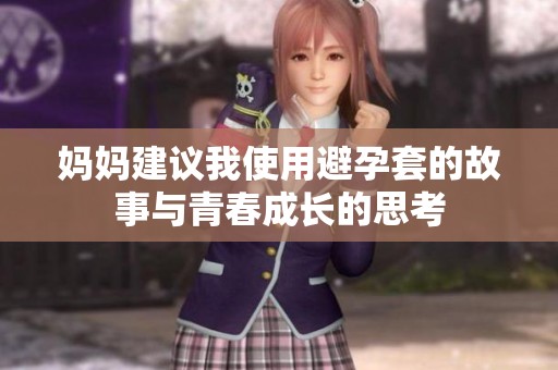 妈妈建议我使用避孕套的故事与青春成长的思考