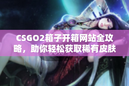 CSGO2箱子开箱网站全攻略，助你轻松获取稀有皮肤与道具