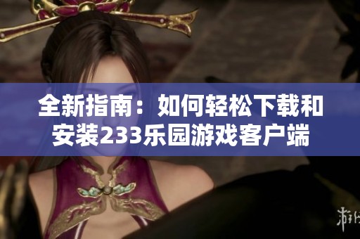 全新指南：如何轻松下载和安装233乐园游戏客户端