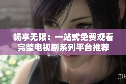 畅享无限：一站式免费观看完整电视剧系列平台推荐
