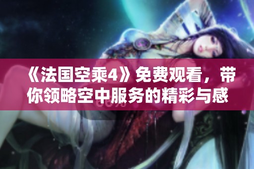 《法国空乘4》免费观看，带你领略空中服务的精彩与感人瞬间