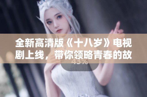 全新高清版《十八岁》电视剧上线，带你领略青春的故事与激情