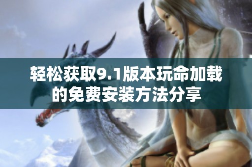 轻松获取9.1版本玩命加载的免费安装方法分享