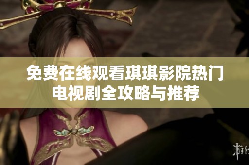 免费在线观看琪琪影院热门电视剧全攻略与推荐