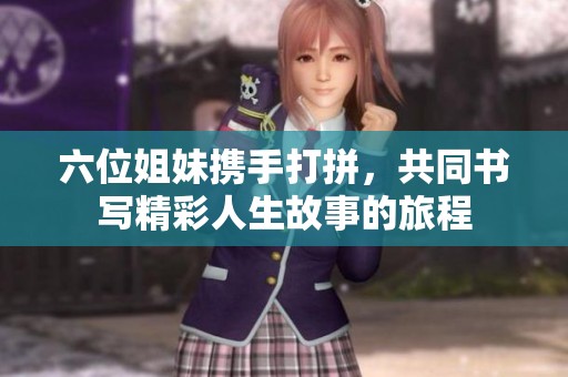六位姐妹携手打拼，共同书写精彩人生故事的旅程