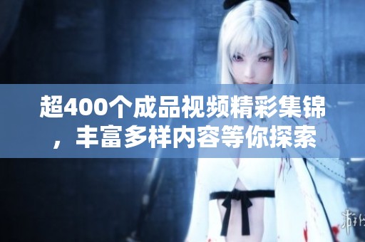 超400个成品视频精彩集锦，丰富多样内容等你探索