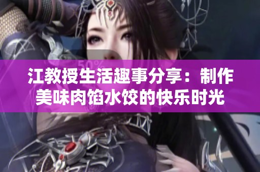 江教授生活趣事分享：制作美味肉馅水饺的快乐时光