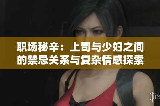 职场秘辛：上司与少妇之间的禁忌关系与复杂情感探索