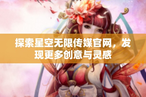 探索星空无限传媒官网，发现更多创意与灵感