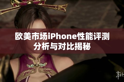 欧美市场iPhone性能评测分析与对比揭秘