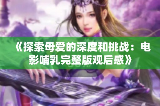 《探索母爱的深度和挑战：电影哺乳完整版观后感》