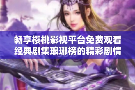 畅享樱桃影视平台免费观看经典剧集琅琊榜的精彩剧情