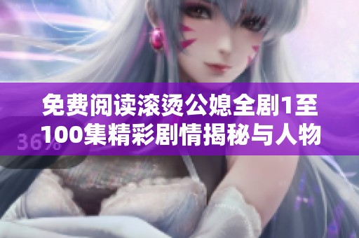 免费阅读滚烫公媳全剧1至100集精彩剧情揭秘与人物分析