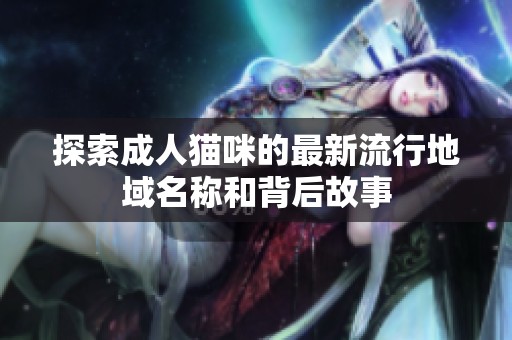 探索成人猫咪的最新流行地域名称和背后故事