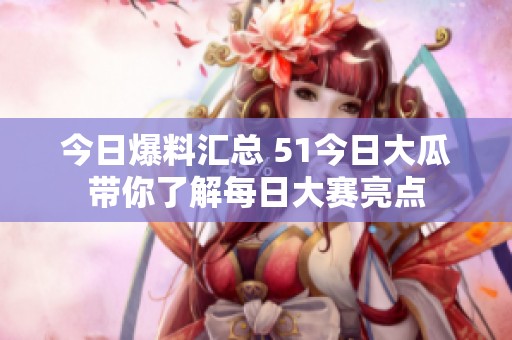 今日爆料汇总 51今日大瓜带你了解每日大赛亮点