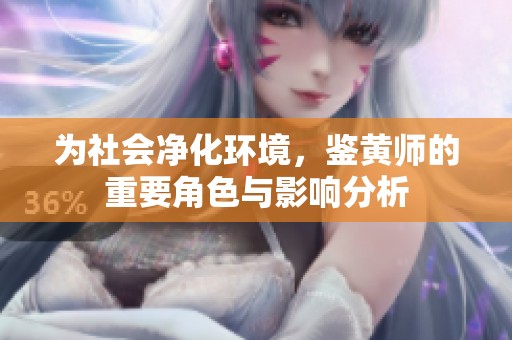 为社会净化环境，鉴黄师的重要角色与影响分析