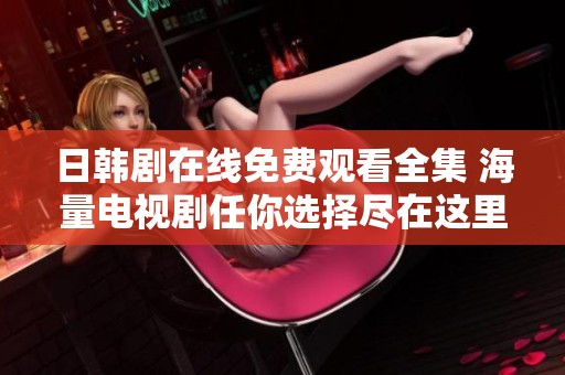 日韩剧在线免费观看全集 海量电视剧任你选择尽在这里