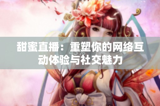 甜蜜直播：重塑你的网络互动体验与社交魅力