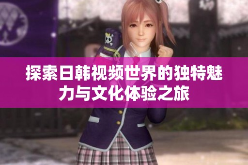 探索日韩视频世界的独特魅力与文化体验之旅