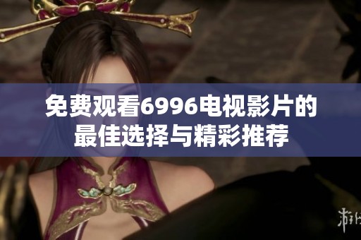 免费观看6996电视影片的最佳选择与精彩推荐