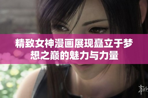 精致女神漫画展现矗立于梦想之巅的魅力与力量
