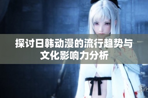 探讨日韩动漫的流行趋势与文化影响力分析