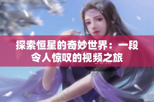 探索恒星的奇妙世界：一段令人惊叹的视频之旅