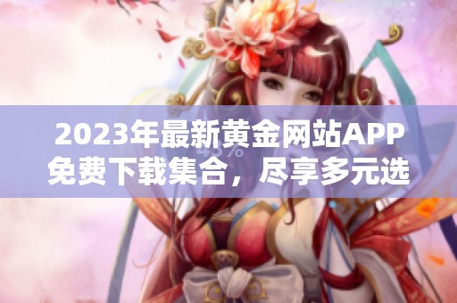 2023年最新黄金网站APP免费下载集合，尽享多元选择