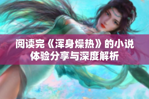阅读完《浑身燥热》的小说体验分享与深度解析