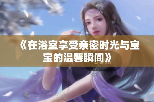 《在浴室享受亲密时光与宝宝的温馨瞬间》