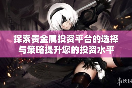 探索贵金属投资平台的选择与策略提升您的投资水平