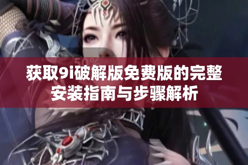 获取9i破解版免费版的完整安装指南与步骤解析