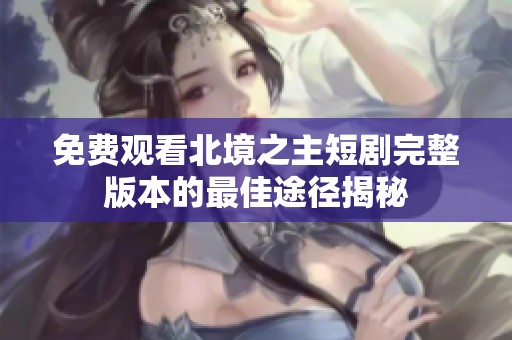 免费观看北境之主短剧完整版本的最佳途径揭秘