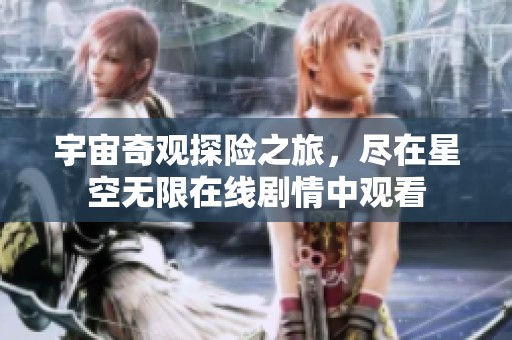宇宙奇观探险之旅，尽在星空无限在线剧情中观看
