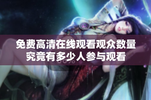 免费高清在线观看观众数量究竟有多少人参与观看