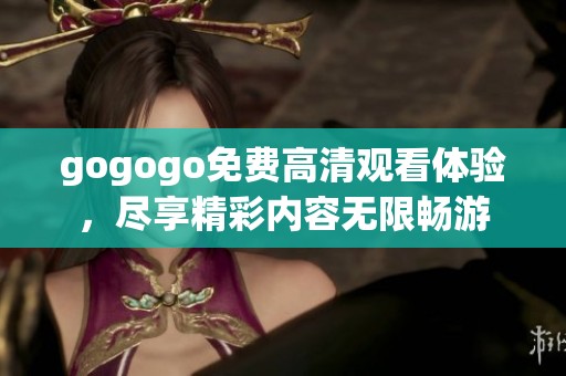 gogogo免费高清观看体验，尽享精彩内容无限畅游