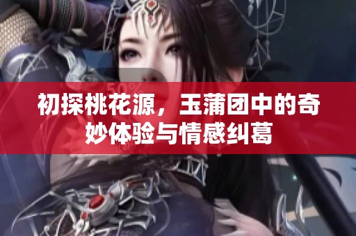 初探桃花源，玉蒲团中的奇妙体验与情感纠葛