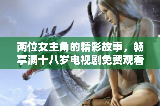 两位女主角的精彩故事，畅享满十八岁电视剧免费观看版新篇章