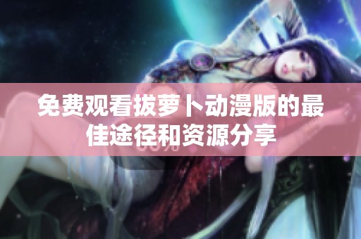 免费观看拔萝卜动漫版的最佳途径和资源分享