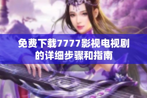 免费下载7777影视电视剧的详细步骤和指南