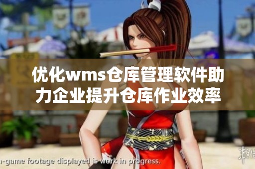 优化wms仓库管理软件助力企业提升仓库作业效率