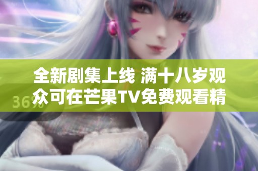 全新剧集上线 满十八岁观众可在芒果TV免费观看精彩内容