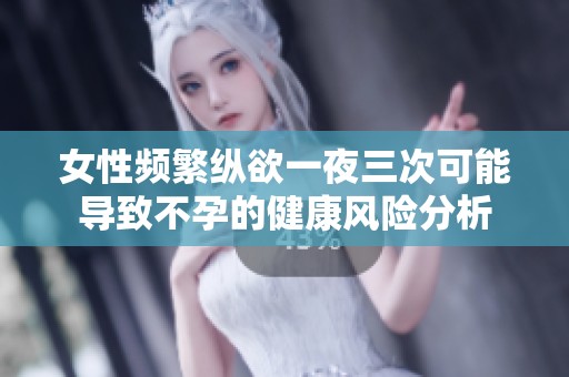 女性频繁纵欲一夜三次可能导致不孕的健康风险分析