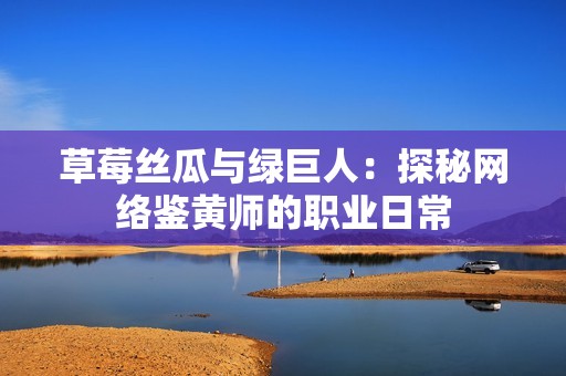 草莓丝瓜与绿巨人：探秘网络鉴黄师的职业日常