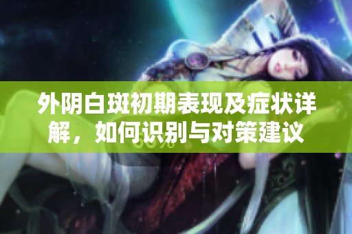 外阴白斑初期表现及症状详解，如何识别与对策建议