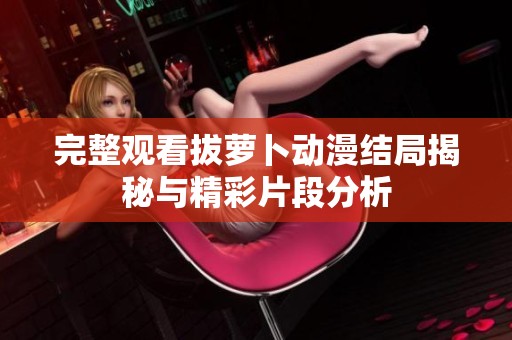 完整观看拔萝卜动漫结局揭秘与精彩片段分析