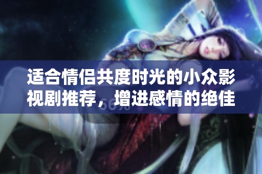 适合情侣共度时光的小众影视剧推荐，增进感情的绝佳选择