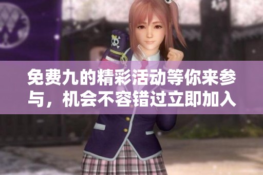 免费九的精彩活动等你来参与，机会不容错过立即加入！
