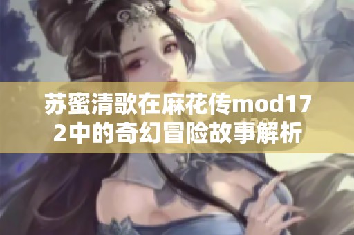 苏蜜清歌在麻花传mod172中的奇幻冒险故事解析