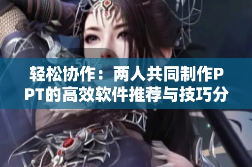 轻松协作：两人共同制作PPT的高效软件推荐与技巧分享